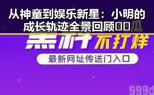 从神童到娱乐新星：小明的成长轨迹全景回顾🎬✨