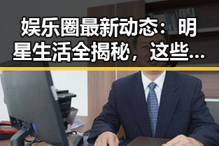 娱乐圈最新动态：明星生活全揭秘，这些细节你知道吗？