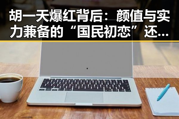 胡一天爆红背后:颜值与实力兼备的“国民初恋”还能走多远?✨