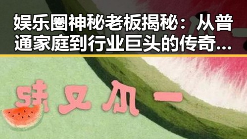 娱乐圈神秘老板揭秘：从普通家庭到行业巨头的传奇之路