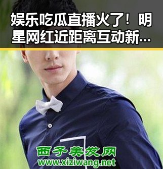 娱乐吃瓜直播火了!明星网红近距离互动新玩法