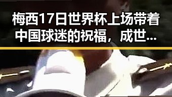 梅西17日世界杯上场带着中国球迷的祝福,成世界杯历史进球最多人之一