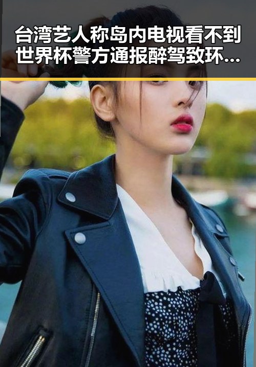 台湾艺人称岛内电视看不到世界杯 警方通报醉驾致环卫工人身亡引发关注