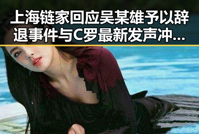 上海链家回应吴某雄予以辞退事件与C罗最新发声冲上热搜第一