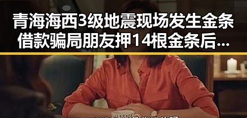青海海西3级地震现场发生金条借款骗局 朋友押14根金条后失联事件引发关注