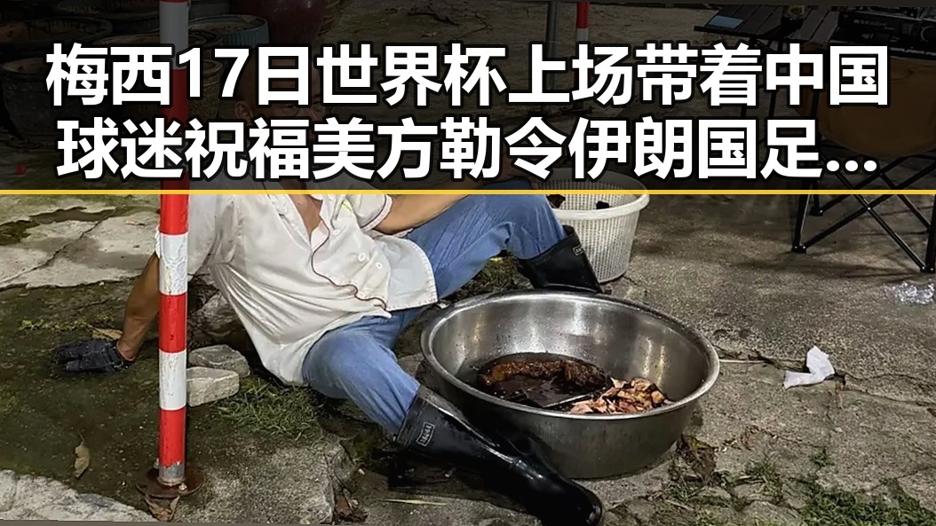梅西17日世界杯上场带着中国球迷祝福 美方勒令伊朗国足连夜离境反差引发关注