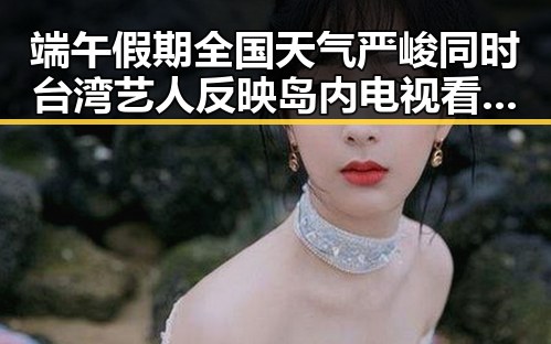 端午假期全国天气严峻同时台湾艺人反映岛内电视看不到世界杯引发热议