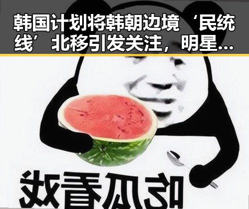韩国计划将韩朝边境‘民统线’北移引发关注，明星视频内容在吃瓜热榜中成焦点