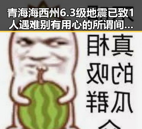 青海海西州6.3级地震已致1人遇难别有用心的所谓间谍威胁引发反差思考