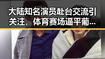 大陆知名演员赴台交流引关注，体育赛场逼平葡萄牙表现令人震惊