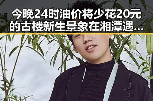 今晚24时油价将少花20元的古楼新生景象在湘潭遇见红色热土